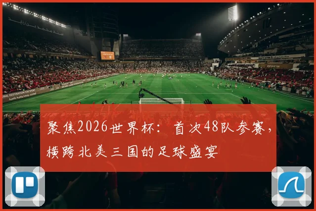 聚焦2026世界杯:首次48队参赛,横跨北美三国的足球盛宴