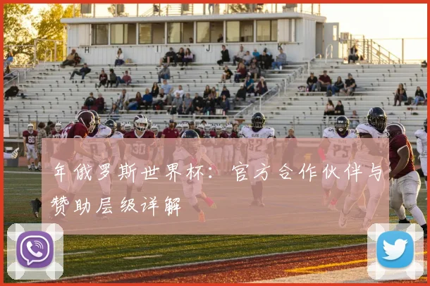 年俄罗斯世界杯:官方合作伙伴与赞助层级详解