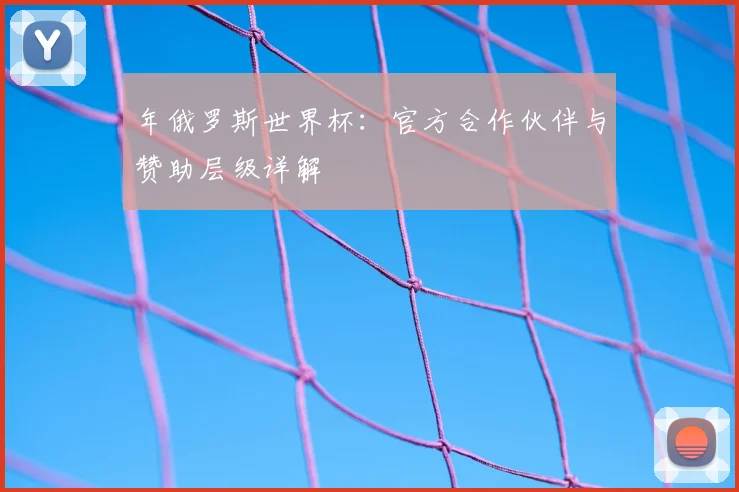 年俄罗斯世界杯:官方合作伙伴与赞助层级详解