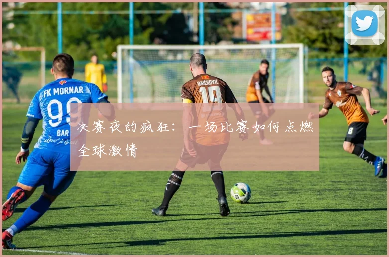 决赛夜的疯狂：一场比赛如何点燃全球激情