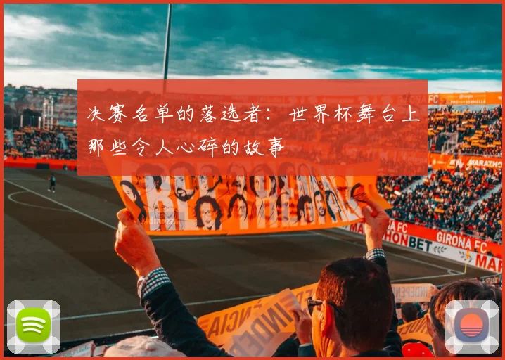 决赛名单的落选者：世界杯舞台上那些令人心碎的故事