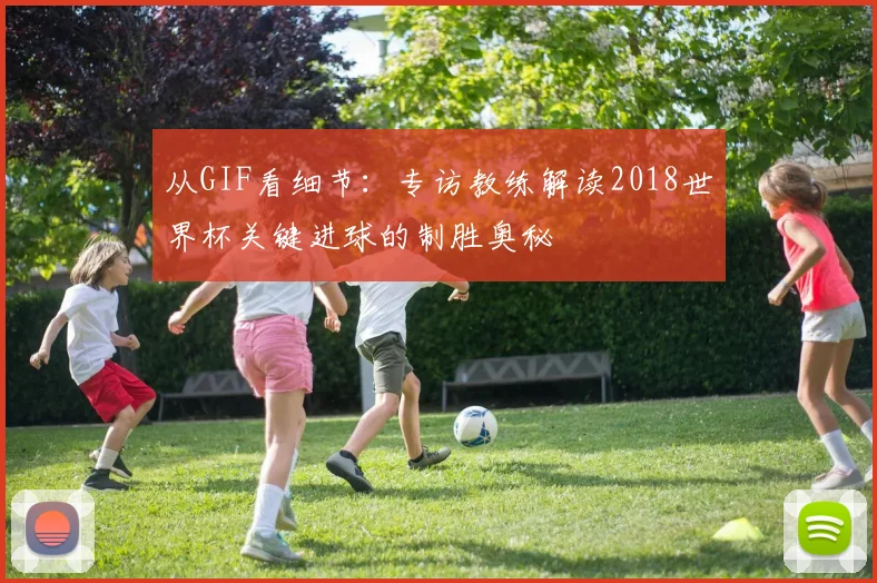 从GIF看细节:专访教练解读2018世界杯关键进球的制胜奥秘