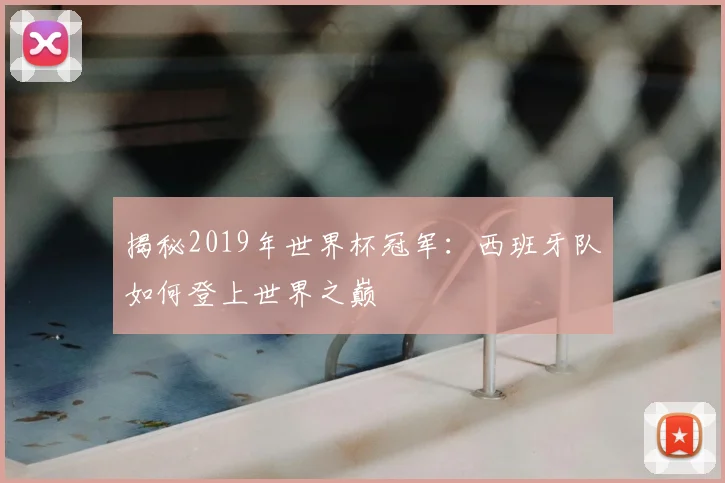 揭秘2019年世界杯冠军:西班牙队如何登上世界之巅